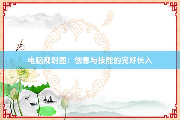 电脑规划图：创意与技能的完好长入