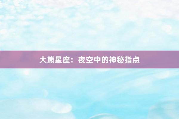 大熊星座：夜空中的神秘指点