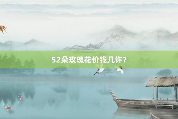 52朵玫瑰花价钱几许?