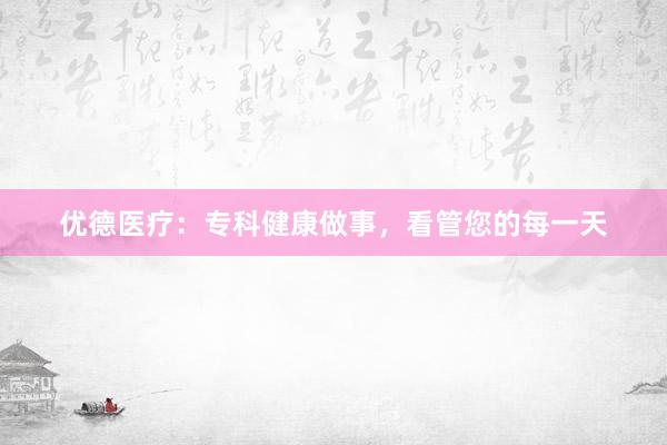 优德医疗：专科健康做事，看管您的每一天