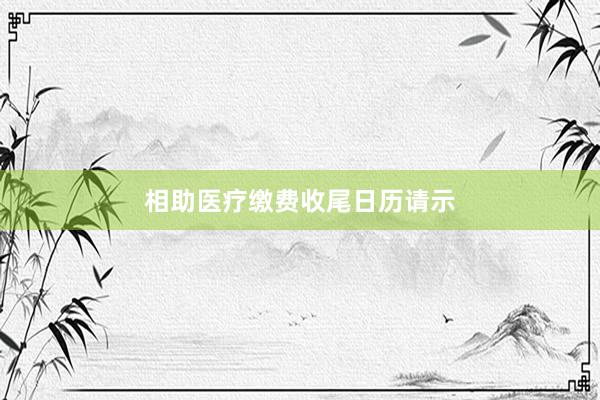 相助医疗缴费收尾日历请示